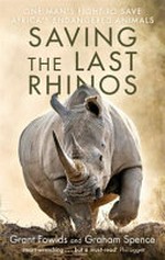 Saving the last rhinos : the life of a frontline conservationist / Grant Fowlds and Graham Spence.