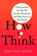 How to think : understanding the way we decide, remember and make sense of the world / John Paul Minda.