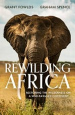 Rewilding Africa : restoring the wilderness on a war-ravaged continent / Grant Fowlds, Graham Spence.