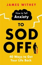 How to tell anxiety to sod off : 40 ways to get your life back / James Withey.