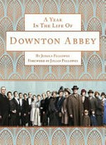 A year in the life of Downton Abbey / Jessica Fellowes; foreword by Julian Fellowes, photography Nick Briggs.