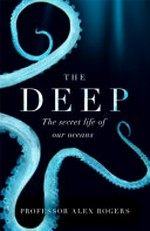 The deep : the hidden wonders of our oceans and how we can protect them / Alex Rogers.