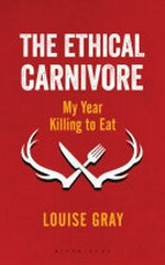 The ethical carnivore : my year killing to eat / Louise Gray.