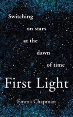 First light : switching on stars at the dawn of time / Emma Chapman.