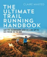 The ultimate trail running handbook : get fit, confident and skilled-up to go from 5k to 50k / Claire Maxted.