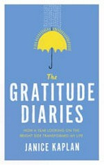 The gratitude diaries : how a year looking on the bright side transformed my life / Janice Kaplan.
