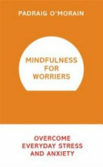 Mindfulness for worriers : overcome everyday stress and anxiety / Padraig O'Morain.