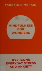 Mindfulness for worriers : overcome everyday stress and anxiety / Padraig O'Morain.