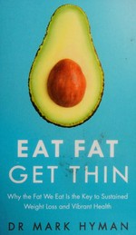 Eat fat get thin : why the fat we eat is the key to sustained weight loss and vibrant health / Dr Mark Hyman.