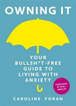 Owning it : Your bullsh*t-free guide to coping with anxiety / Caroline Foran.