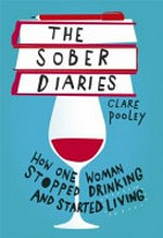 The sober diaries : how one woman stopped drinking and started living / Clare Pooley.