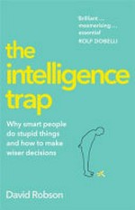 The intelligence trap : why smart people make stupid mistakes - and how to make wiser decisions / David Robson.