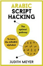 Arabic script hacking : the optimal pathway to learn the Arabic alphabet / Judith Meyer.