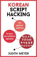 Korean script hacking for beginners : the optimal pathway to learn the Korean alphabet / Judith Meyer.