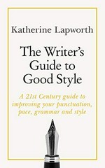 The writer's guide to good style : a 21st century guide to improving your punctuation, pace, grammar and style / Katherine Lapworth.