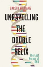 Unravelling the double helix : the lost heroes of DNA / Gareth Williams.