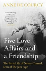 Five love affairs and a friendship : the Paris life of Nancy Cunard, icon of the Jazz Age / Anne de Courcy.