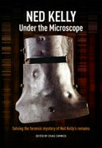 Ned Kelly under the microscope : solving the forensic mystery of Ned Kelly's remains / edited by Craig Cormick.