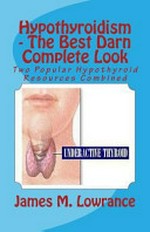 Hypothyroidism : the best darn complete look : two popular hypothyroid resources combined / by James M. Lowrance.