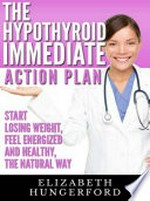 The hypothyroid immediate action plan : start losing weight, feel energized and healthy, the natural way / Elizabeth Hungerford.