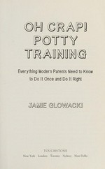 Oh crap! potty training : everything modern parents need to know to do it once and do it right / Jamie Glowacki.