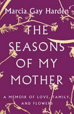 The seasons of my mother : a memoir of love, family, and flowers / Marcia Gay Harden.