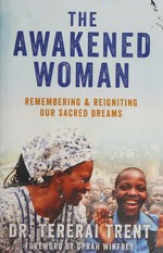 The awakened woman : remembering & reigniting our sacred dreams / Tererai Trent, PhD ; foreword by Oprah Winfrey.
