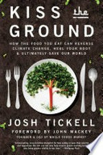 Kiss the ground : how the food you eat can reverse climate change, heal your body & ultimately save our world / Josh Tickell ; foreword by John Mackey, founder and CEO of Whole Foods Market.