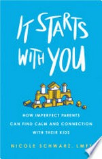 It starts with you : how imperfect parents can find calm and connection with their kids / Nicole Schwarz, LMFT.
