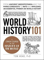 World history 101 : from ancient Mesopotamia and the Viking conquests to NATO and Wikileaks, an essential primer on world history / Tom Head, PhD.