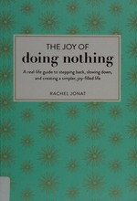 The joy of doing nothing : a real-life guide to stepping back, slowing down, and creating a simpler, joy-filled life / Rachel Jonat.