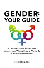 Gender : your guide : a gender-friendly primer on what to know, what to say, and what to do in the new gender culture / Lee Airton, PHD.