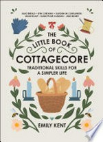 The little book of cottagecore : traditional skills for a simpler life / Emily Kent.