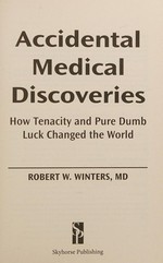 Accidental medical discoveries : how tenacity and pure dumb luck changed the world / Robert W. Winters, MD.