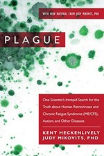 Plague : one scientist's intrepid search for the truth about human retroviruses and chronic fatigue syndrome (ME/CFS), autism, and other diseases / Kent Heckenlively, JD ; Judy Mikovits, PhD ; foreword by Hillary Johnson.