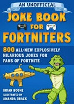 An unofficial joke book for Fortniters : 800 all-new explosively hilarious jokes for fans of Fortnite / Brian Boone ; illustrated by Alan Brown.