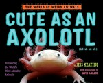 Cute as an axolotl : discovering the world's most adorable animals / by Jess Keating ; with illustrations by David DeGrand.