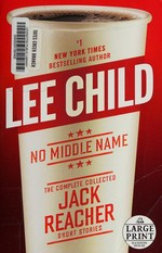 No middle name : the complete collected Jack Reacher short stories / Lee Child.