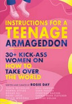 Instructions for a teenage Armageddon : 30+ kick-ass women on how to take over the world / written and curated by Rosie Day ; [illustrated by Nadia Akingbule].