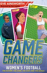 Gamechangers : women's football : the history, the stars, the stats and the goals! / Eve Ainsworth ; illustrated by Dan Leydon.