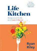 Life kitchen : recipes to revive the joy of taste & flavour / Ryan Riley ; photography by Clare Winfield ; illustrations by Lara Harwood.