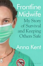 Frontline midwife : my story of survival and keeping others safe / Anna Kent ; with Julia Gregson.
