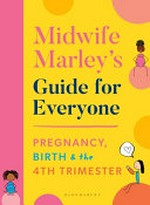 Midwife Marley's guide for everyone : pregnancy, birth & the 4th trimester / Marley Hall.
