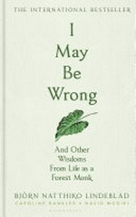I may be wrong : and other wisdoms from life as a forest monk / Björn Natthiko Lindeblad, Caroline Bankler & Navid Modiri ; translated from the Swedish by Agnes Broome.