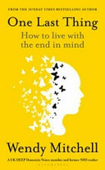 One last thing : how to live with the end in mind / Wendy Mitchell with Anna Wharton.