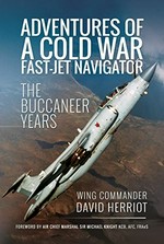 Adventures of a Cold War fast-jet navigator : the buccaneer years / Wing Comander David Herriot ; foreword by Air Chief Marshal Sir Michael Knight KCB, AFC, FRAeS.