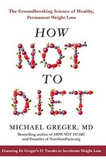 How not to diet : the groundbreaking science of healthy, permanent weight loss Michael Greger, MD, FACLM.