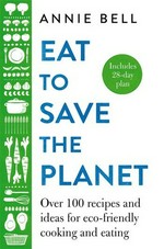 Eat to save the planet : over 100 recipes and ideas for eco-friendly cooking and eating / Annie Bell.