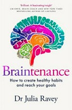 Braintenance : how to create healthy habits and reach your goals / Dr Julia Ravey.
