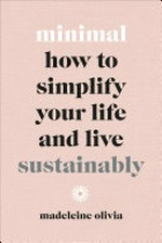 Minimal : how to simplify your life and live sustainably / Madeleine Olivia.